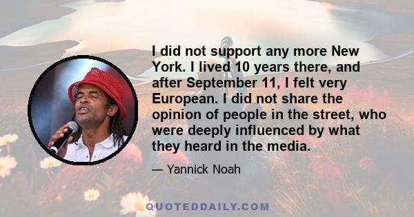 I did not support any more New York. I lived 10 years there, and after September 11, I felt very European. I did not share the opinion of people in the street, who were deeply influenced by what they heard in the media.