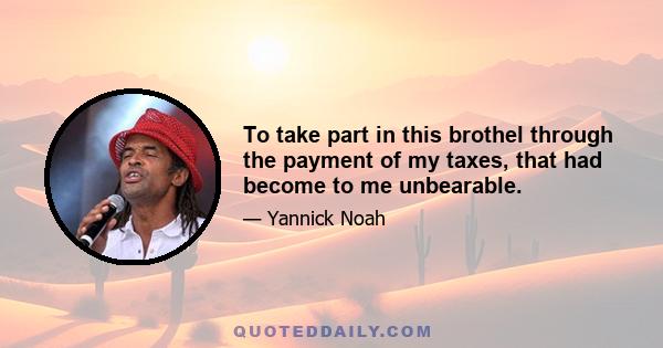 To take part in this brothel through the payment of my taxes, that had become to me unbearable.