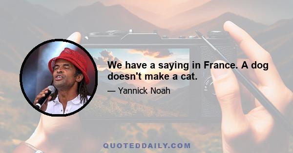 We have a saying in France. A dog doesn't make a cat.