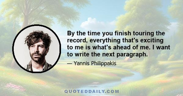 By the time you finish touring the record, everything that's exciting to me is what's ahead of me. I want to write the next paragraph.