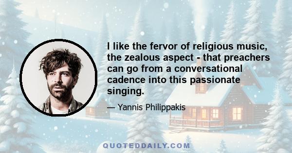 I like the fervor of religious music, the zealous aspect - that preachers can go from a conversational cadence into this passionate singing.