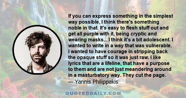 If you can express something in the simplest way possible, I think there's something noble in that. It's easy to flesh stuff out and get all purple with it, being cryptic and wearing masks... I think it's a bit