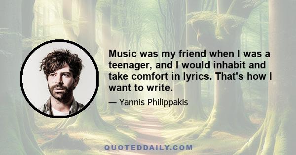 Music was my friend when I was a teenager, and I would inhabit and take comfort in lyrics. That's how I want to write.