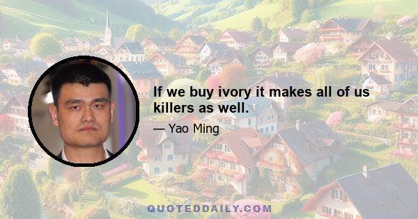 If we buy ivory it makes all of us killers as well.