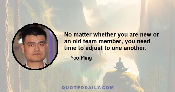 No matter whether you are new or an old team member, you need time to adjust to one another.