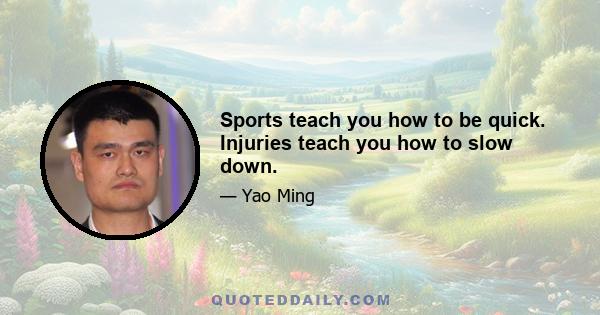 Sports teach you how to be quick. Injuries teach you how to slow down.