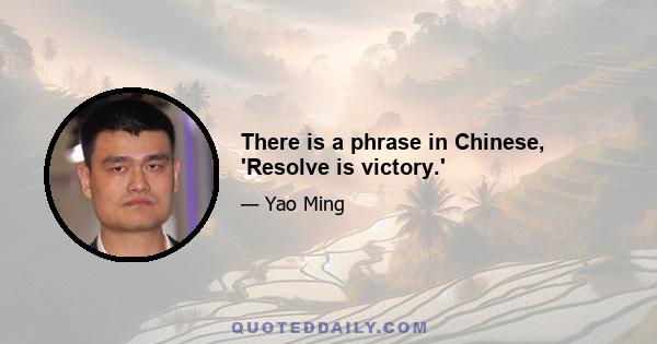 There is a phrase in Chinese, 'Resolve is victory.'