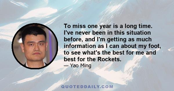 To miss one year is a long time. I've never been in this situation before, and I'm getting as much information as I can about my foot, to see what's the best for me and best for the Rockets.