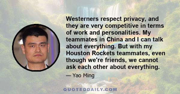 Westerners respect privacy, and they are very competitive in terms of work and personalities. My teammates in China and I can talk about everything. But with my Houston Rockets teammates, even though we're friends, we