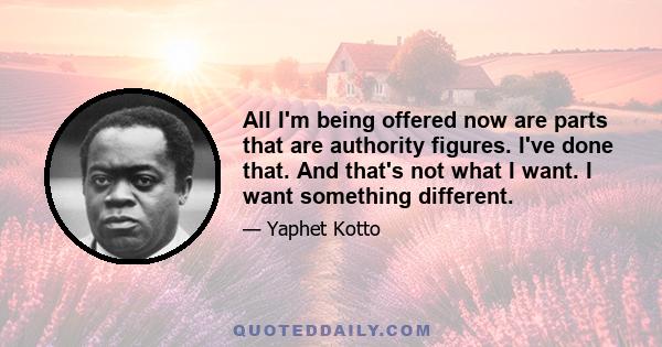 All I'm being offered now are parts that are authority figures. I've done that. And that's not what I want. I want something different.