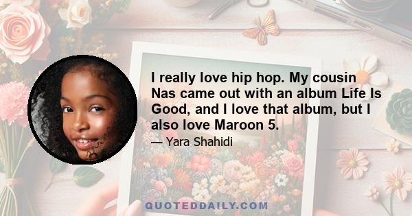 I really love hip hop. My cousin Nas came out with an album Life Is Good, and I love that album, but I also love Maroon 5.