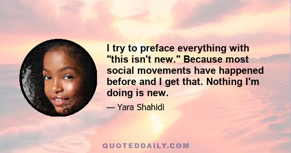 I try to preface everything with this isn't new. Because most social movements have happened before and I get that. Nothing I'm doing is new.