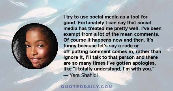 I try to use social media as a tool for good. Fortunately I can say that social media has treated me pretty well. I've been exempt from a lot of the mean comments. Of course it happens now and then. It's funny because