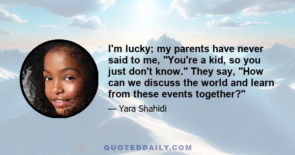 I'm lucky; my parents have never said to me, You're a kid, so you just don't know. They say, How can we discuss the world and learn from these events together?