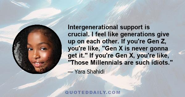 Intergenerational support is crucial. I feel like generations give up on each other. If you're Gen Z, you're like, Gen X is never gonna get it. If you're Gen X, you're like, Those Millennials are such idiots.