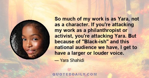 So much of my work is as Yara, not as a character. If you're attacking my work as a philanthropist or activist, you're attacking Yara. But because of Black-ish and this national audience we have, I get to have a larger