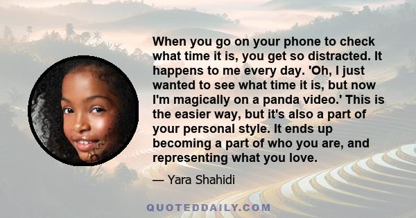 When you go on your phone to check what time it is, you get so distracted. It happens to me every day. 'Oh, I just wanted to see what time it is, but now I'm magically on a panda video.' This is the easier way, but it's 