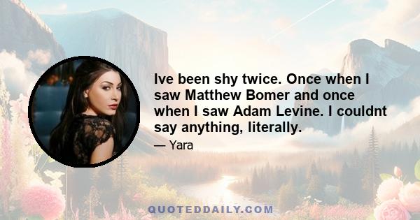 Ive been shy twice. Once when I saw Matthew Bomer and once when I saw Adam Levine. I couldnt say anything, literally.