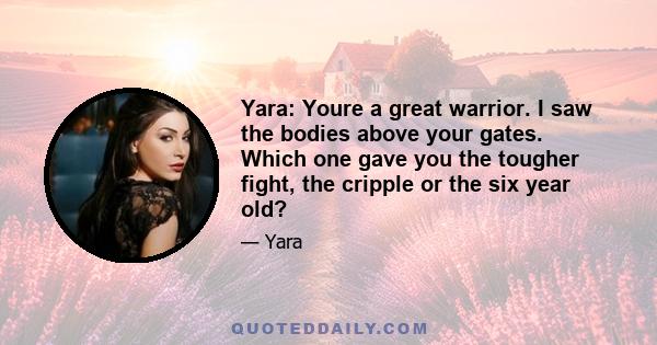 Yara: Youre a great warrior. I saw the bodies above your gates. Which one gave you the tougher fight, the cripple or the six year old?