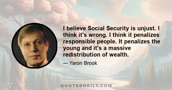 I believe Social Security is unjust. I think it's wrong. I think it penalizes responsible people. It penalizes the young and it's a massive redistribution of wealth.