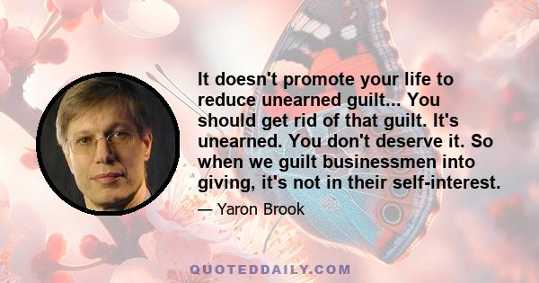 It doesn't promote your life to reduce unearned guilt... You should get rid of that guilt. It's unearned. You don't deserve it. So when we guilt businessmen into giving, it's not in their self-interest.