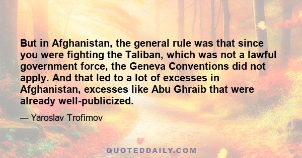 But in Afghanistan, the general rule was that since you were fighting the Taliban, which was not a lawful government force, the Geneva Conventions did not apply. And that led to a lot of excesses in Afghanistan,