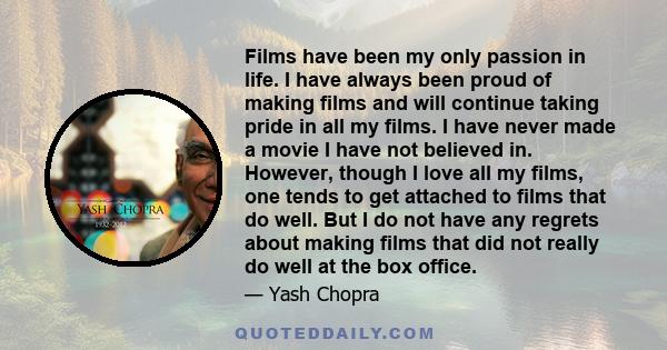 Films have been my only passion in life. I have always been proud of making films and will continue taking pride in all my films. I have never made a movie I have not believed in. However, though I love all my films,