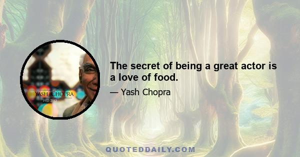 The secret of being a great actor is a love of food.