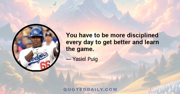 You have to be more disciplined every day to get better and learn the game.