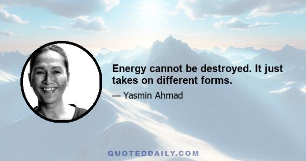 Energy cannot be destroyed. It just takes on different forms.