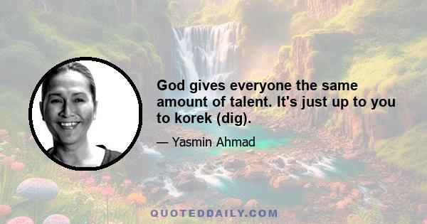 God gives everyone the same amount of talent. It's just up to you to korek (dig).