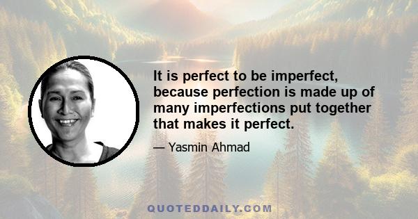 It is perfect to be imperfect, because perfection is made up of many imperfections put together that makes it perfect.