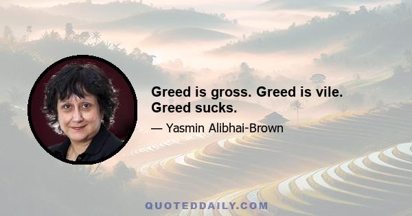 Greed is gross. Greed is vile. Greed sucks.