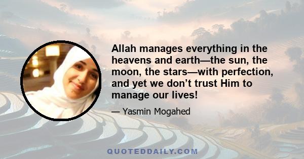 Allah manages everything in the heavens and earth—the sun, the moon, the stars—with perfection, and yet we don’t trust Him to manage our lives!