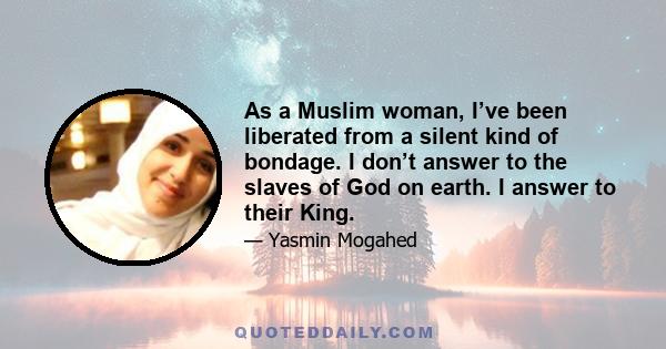 As a Muslim woman, I’ve been liberated from a silent kind of bondage. I don’t answer to the slaves of God on earth. I answer to their King.