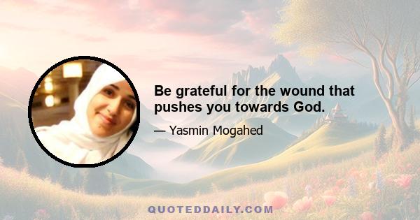 Be grateful for the wound that pushes you towards God.