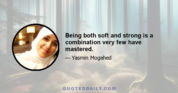 Being both soft and strong is a combination very few have mastered.