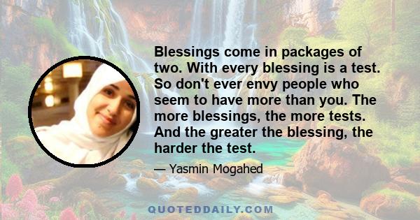 Blessings come in packages of two. With every blessing is a test. So don't ever envy people who seem to have more than you. The more blessings, the more tests. And the greater the blessing, the harder the test.