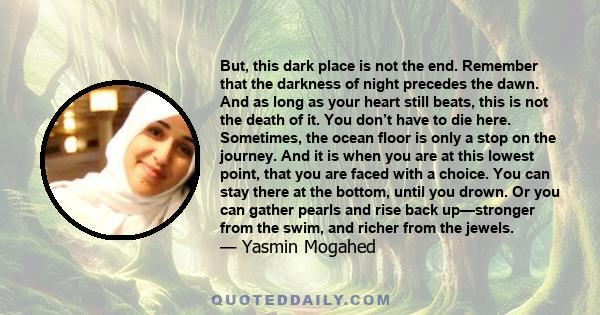 But, this dark place is not the end. Remember that the darkness of night precedes the dawn. And as long as your heart still beats, this is not the death of it. You don’t have to die here. Sometimes, the ocean floor is