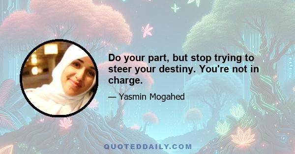 Do your part, but stop trying to steer your destiny. You're not in charge.