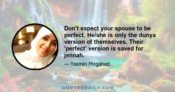 Don't expect your spouse to be perfect. He/she is only the dunya version of themselves. Their 'perfect' version is saved for jennah.