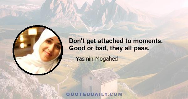 Don't get attached to moments. Good or bad, they all pass.