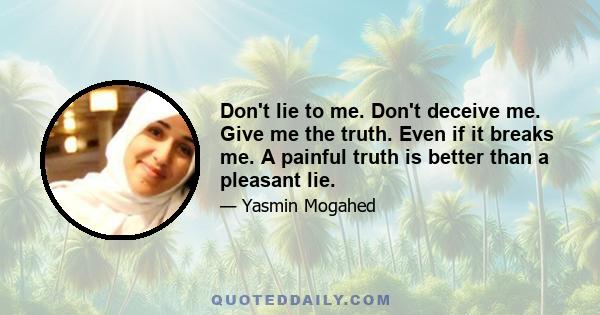 Don't lie to me. Don't deceive me. Give me the truth. Even if it breaks me. A painful truth is better than a pleasant lie.