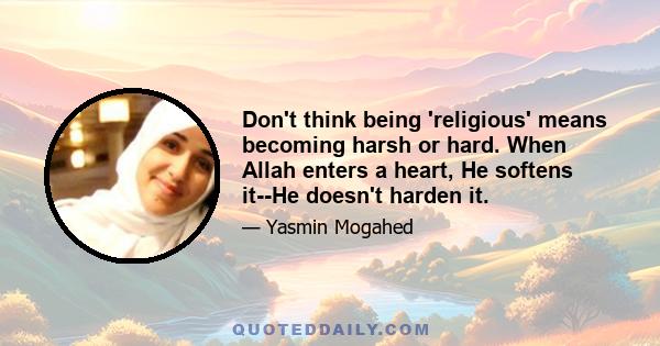 Don't think being 'religious' means becoming harsh or hard. When Allah enters a heart, He softens it--He doesn't harden it.