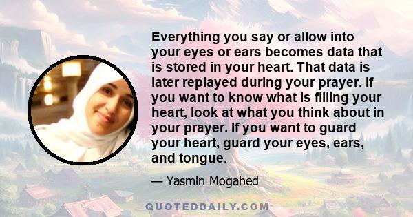 Everything you say or allow into your eyes or ears becomes data that is stored in your heart. That data is later replayed during your prayer. If you want to know what is filling your heart, look at what you think about