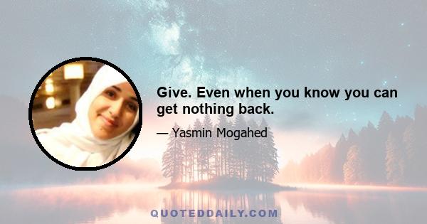 Give. Even when you know you can get nothing back.