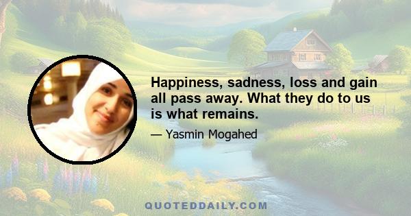 Happiness, sadness, loss and gain all pass away. What they do to us is what remains.