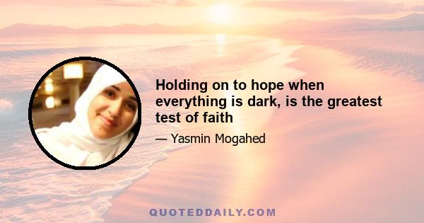 Holding on to hope when everything is dark, is the greatest test of faith