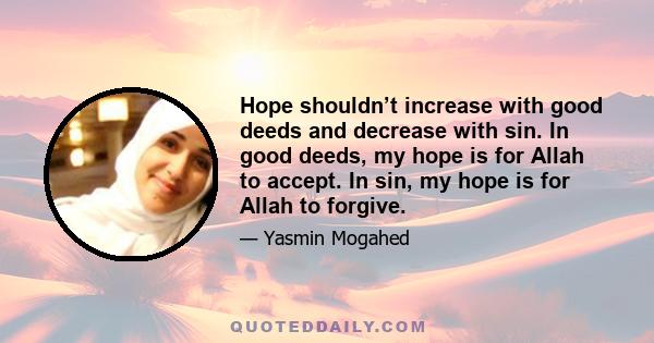 Hope shouldn’t increase with good deeds and decrease with sin. In good deeds, my hope is for Allah to accept. In sin, my hope is for Allah to forgive.