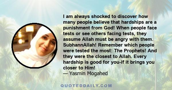 I am always shocked to discover how many people believe that hardships are a punishment from God! When people face tests or see others facing tests, they assume Allah must be angry with them. SubhannAllah! Remember